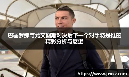 巴塞罗那与尤文图斯对决后下一个对手将是谁的精彩分析与展望