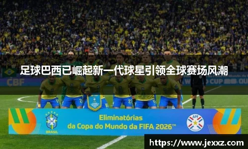 足球巴西已崛起新一代球星引领全球赛场风潮